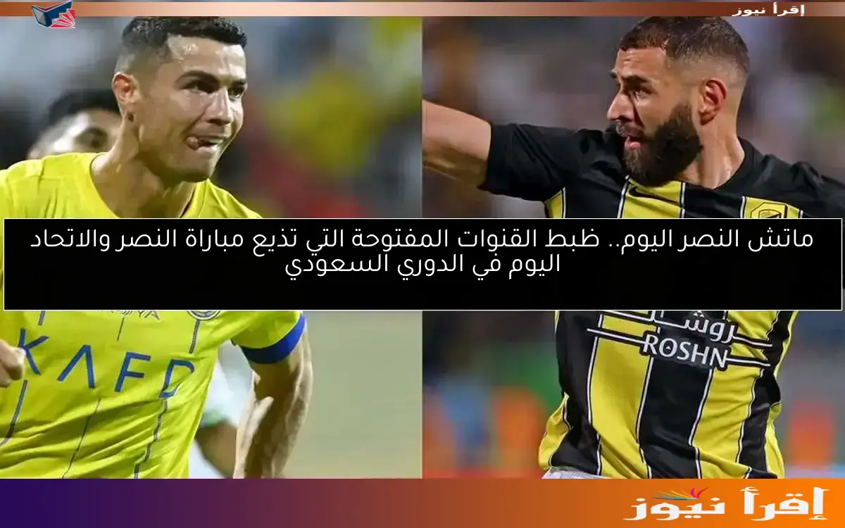 ماتش النصر اليوم.. ظبط القنوات المفتوحة التي تذيع مباراة النصر والاتحاد اليوم في الدوري السعودي