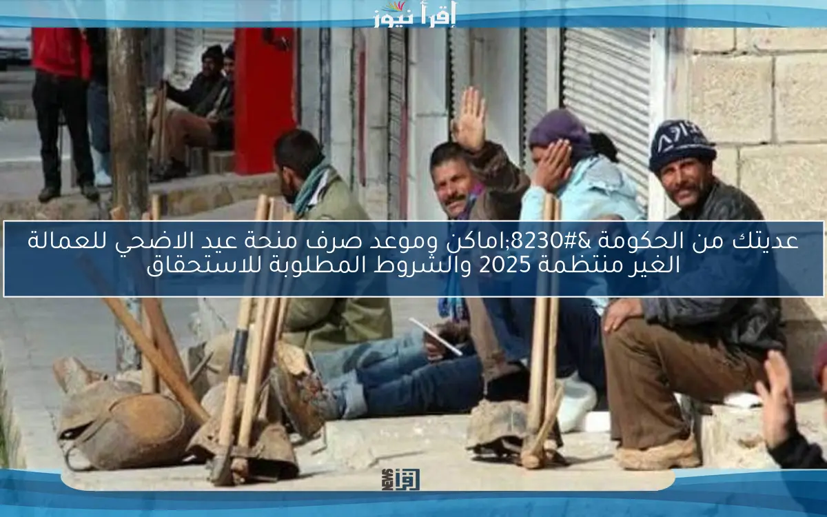 عديتك من الحكومة …اماكن وموعد صرف منحة عيد الاضحي للعمالة الغير منتظمة 2025 والشروط المطلوبة للاستحقاق