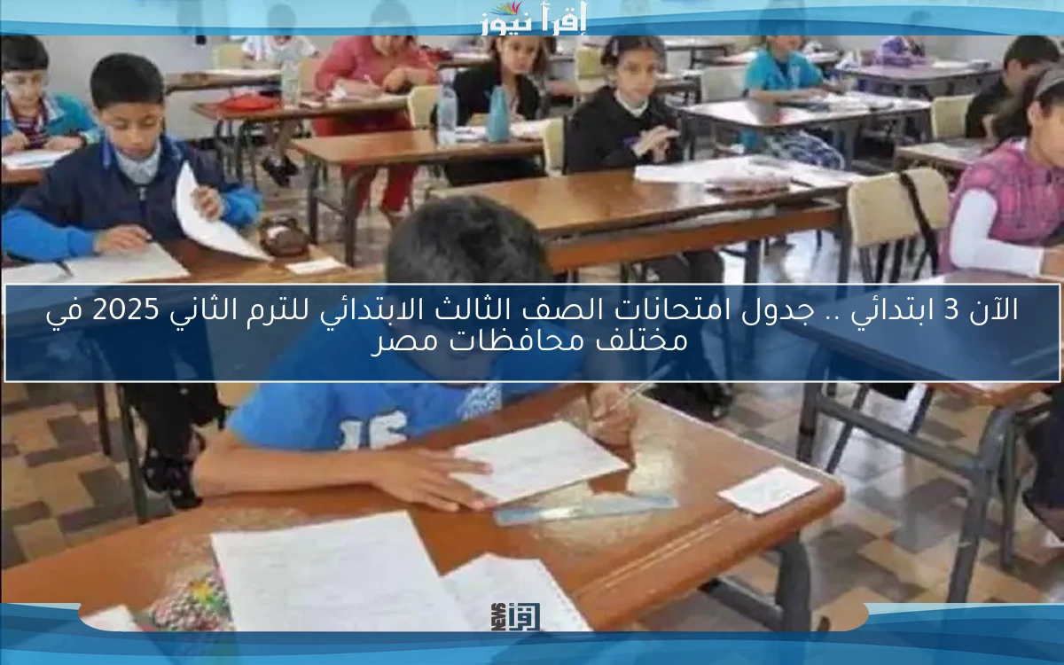 الآن 3 ابتدائي .. جدول امتحانات الصف الثالث الابتدائي للترم الثاني 2025 في مختلف محافظات مصر