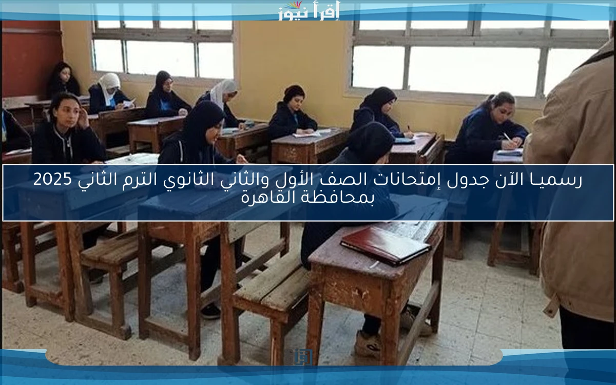 رسميــا الآن جدول إمتحانات الصف الأول والثاني الثانوي الترم الثاني 2025 بمحافظة القاهرة
