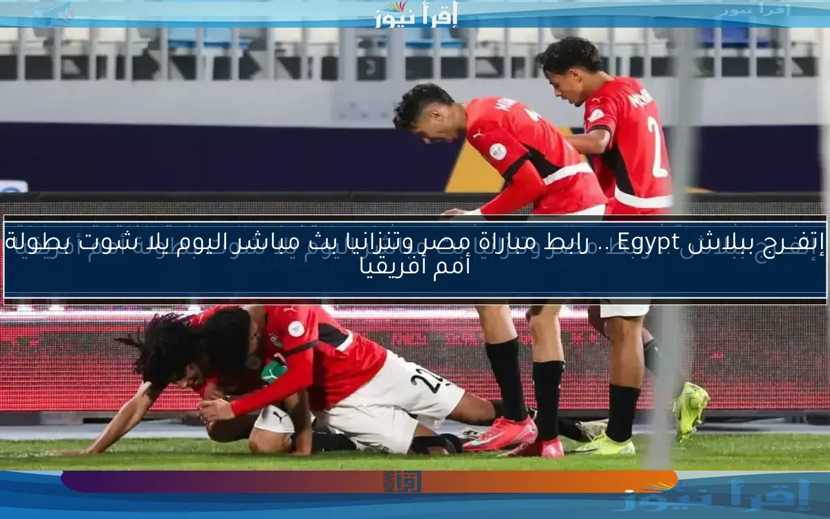 إتفـــرج ببلاش .. رابط نتيجة مباراة مصر وتنزانيا اليوم يلا شوت بطولة أمم أفريقيا