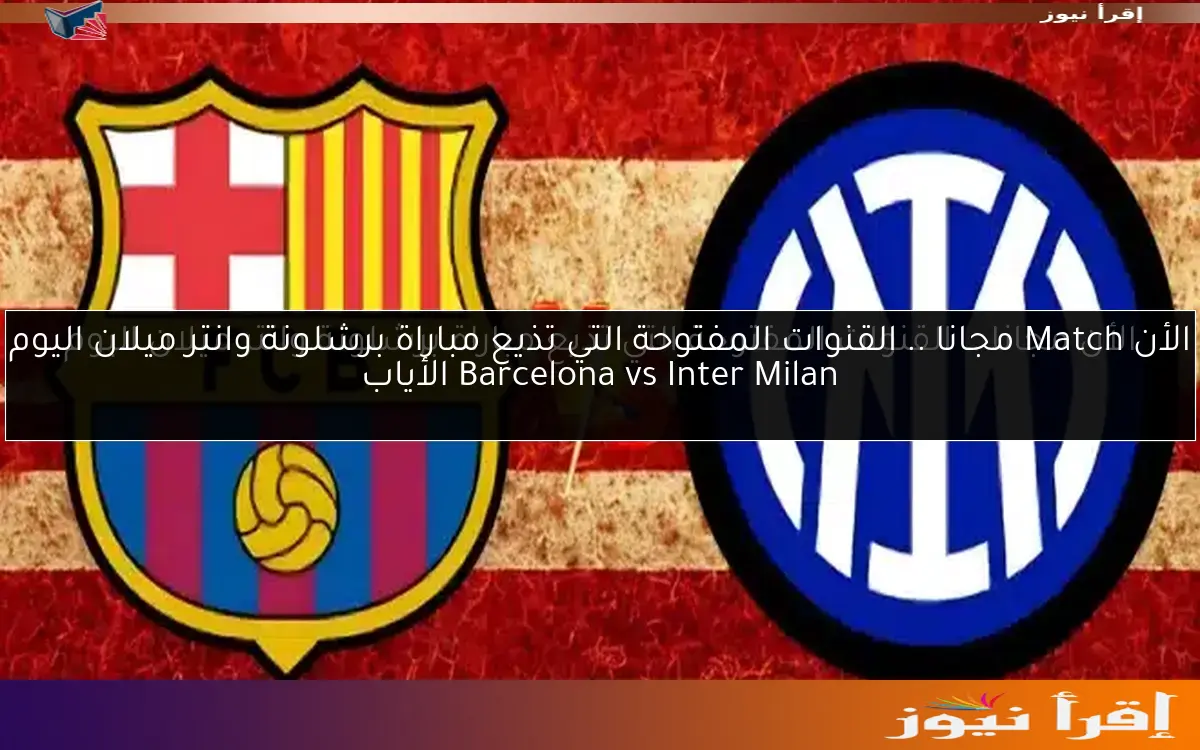 الأن Match مجانا .. القنوات المفتوحة التي تذيع مباراة برشلونة وانتر ميلان اليوم Barcelona vs Inter Milan الأياب