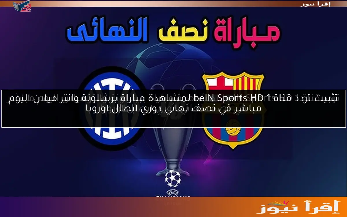 تثبيت تردد قناة beIN Sports HD 1 لمشاهدة مباراة برشلونة وانتر ميلان اليوم مباشر في نصف نهائي دوري أبطال أوروبا