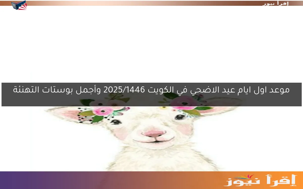 موعد اول ايام عيد الاضحي في الكويت 2025/1446 وأجمل بوستات التهنئة