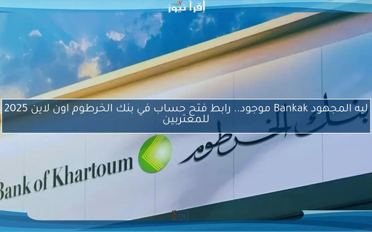 ليه المجهود Bankak موجود.. رابط فتح حساب في بنك الخرطوم اون لاين 2025 للمغتربين