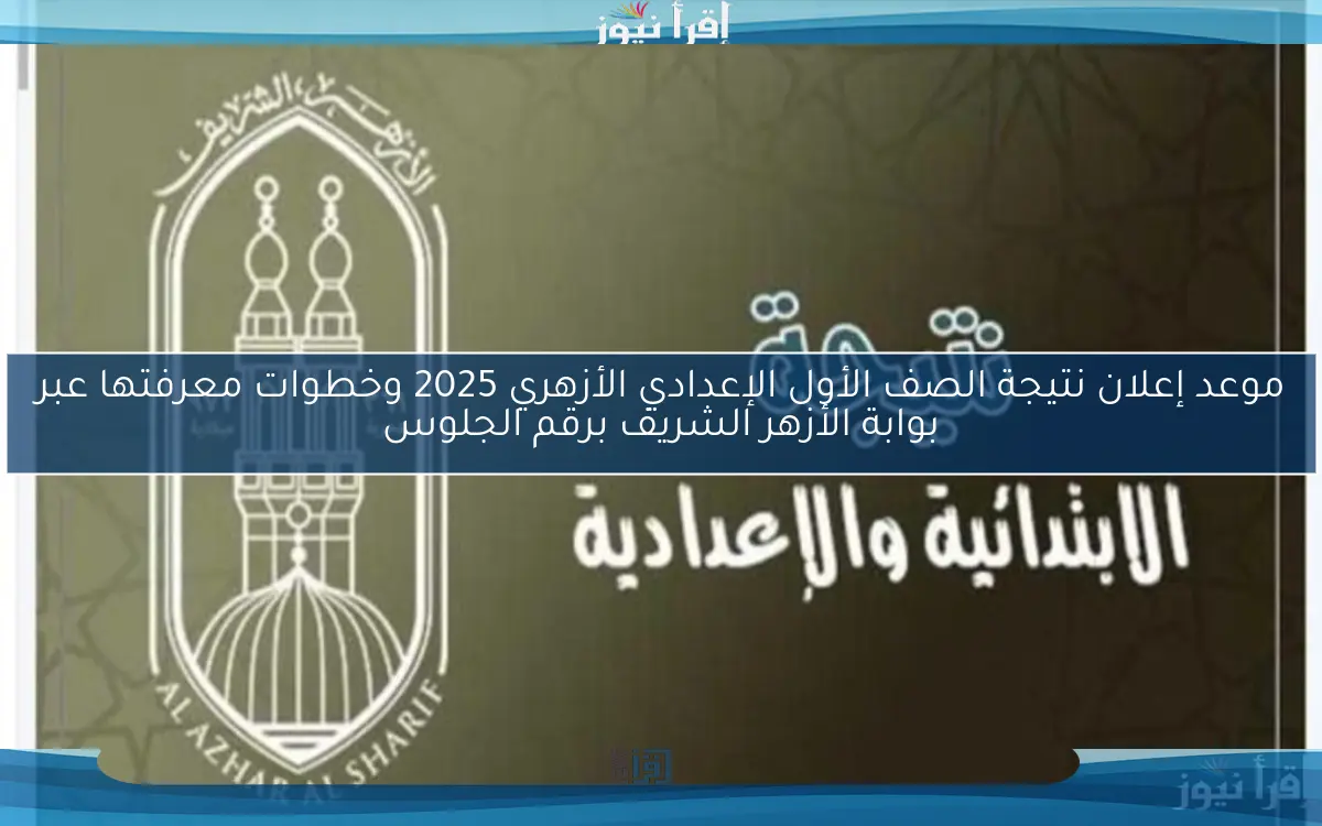 موعد إعلان نتيجة الصف الأول الإعدادي الأزهري 2025 وخطوات معرفتها عبر بوابة الأزهر الشريف برقم الجلوس
