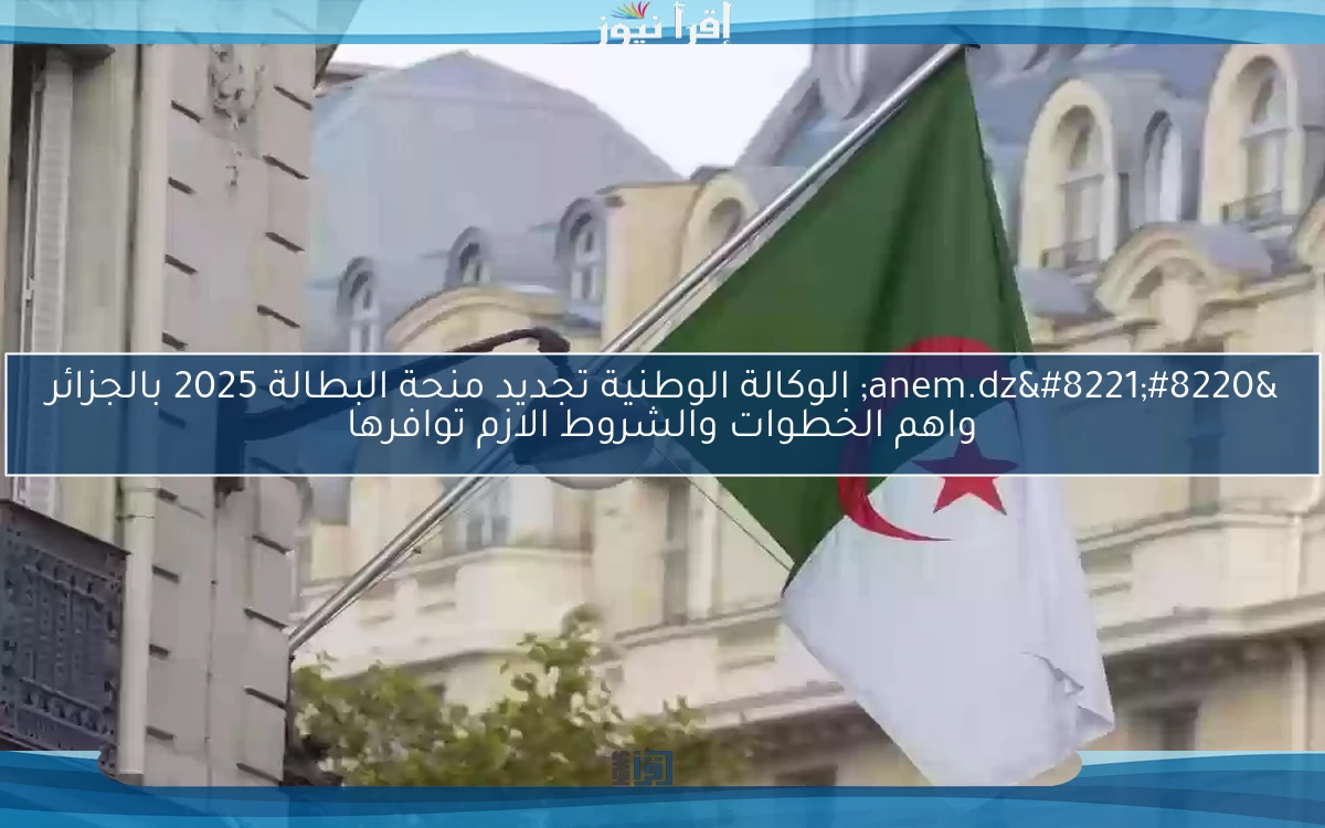 “anem.dz” الوكالة الوطنية تجديد منحة البطالة 2025 بالجزائر واهم الخطوات والشروط الازم توافرها