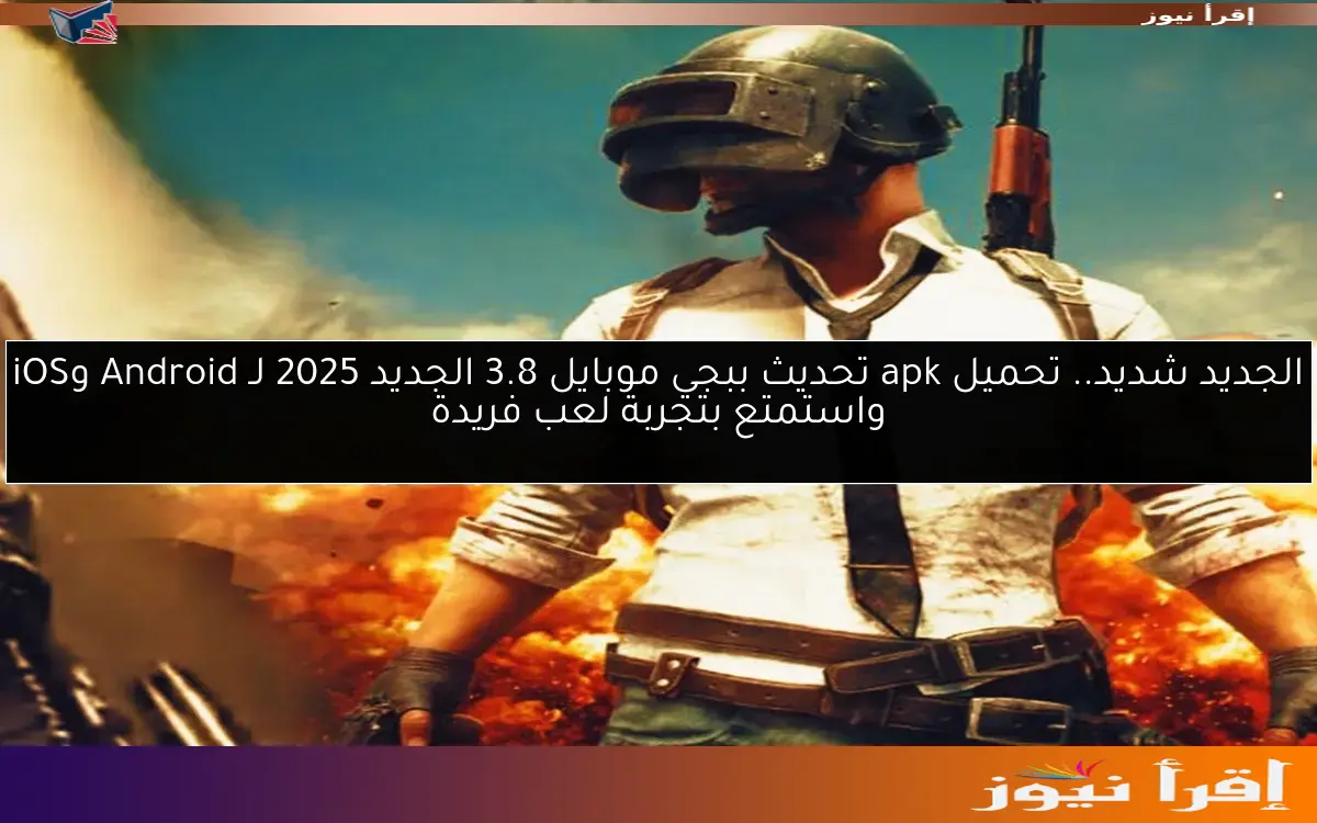 الجديد شديد.. تحميل apk تحديث ببجي موبايل 3.8 الجديد 2025 لـ Android وiOS واستمتع بتجربة لعب فريدة