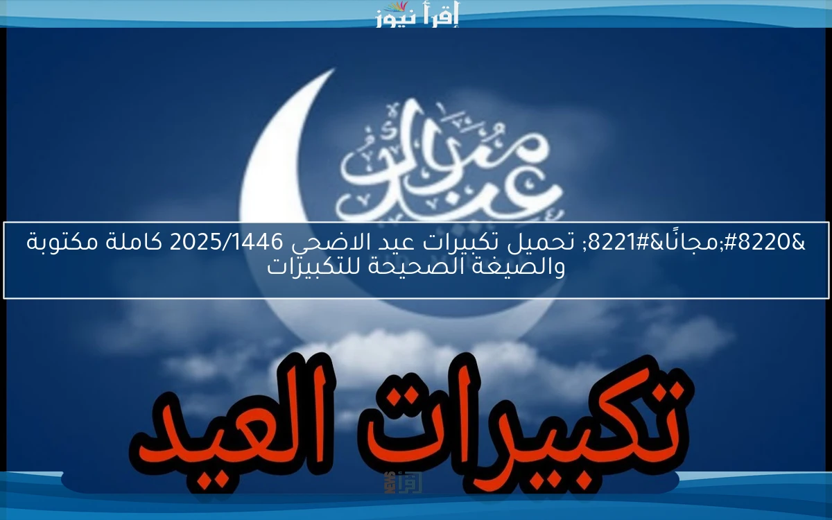 “مجانًا” تحميل تكبيرات عيد الاضحي 2025/1446 كاملة مكتوبة والصيغة الصحيحة للتكبيرات