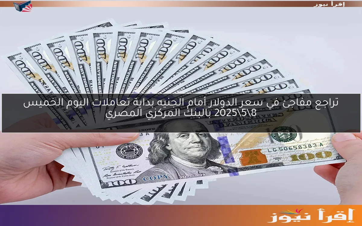 تراجع مفاجئ في سعر الدولار أمام الجنيه بداية تعاملات اليوم الخميس 8\5\2025 بالبنك المركزي المصري