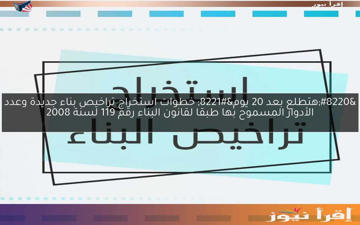 “هتطلع بعد 20 يوم” خطوات استخراج تراخيص بناء جديدة وعدد الأدوار المسموح بها طبقا لقانون البناء رقم 119 لسنة 2008