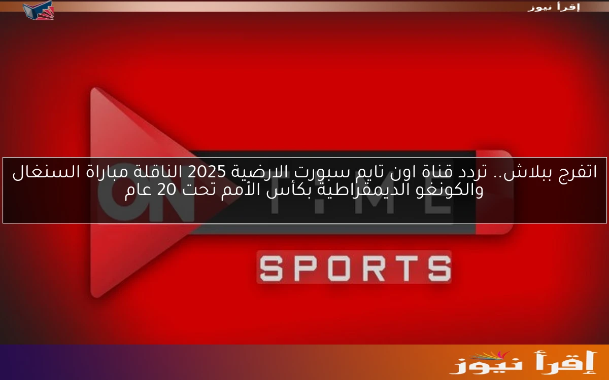 اتفرج ببلاش.. تردد قناة اون تايم سبورت الارضية 2025 الناقلة مباراة السنغال والكونغو الديمقراطية بكأس الأمم تحت 20 عام
