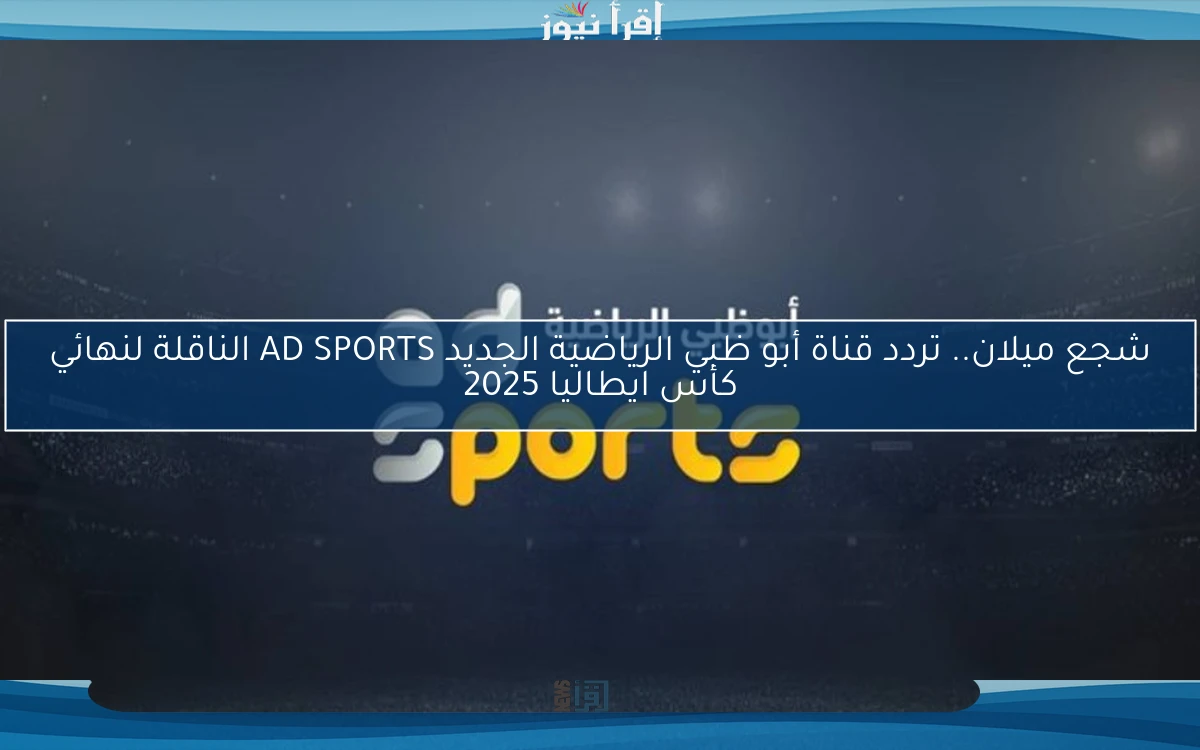 شجع ميلان.. تردد قناة أبو ظبي الرياضية الجديد AD SPORTS الناقلة لنهائي كأس ايطاليا 2025