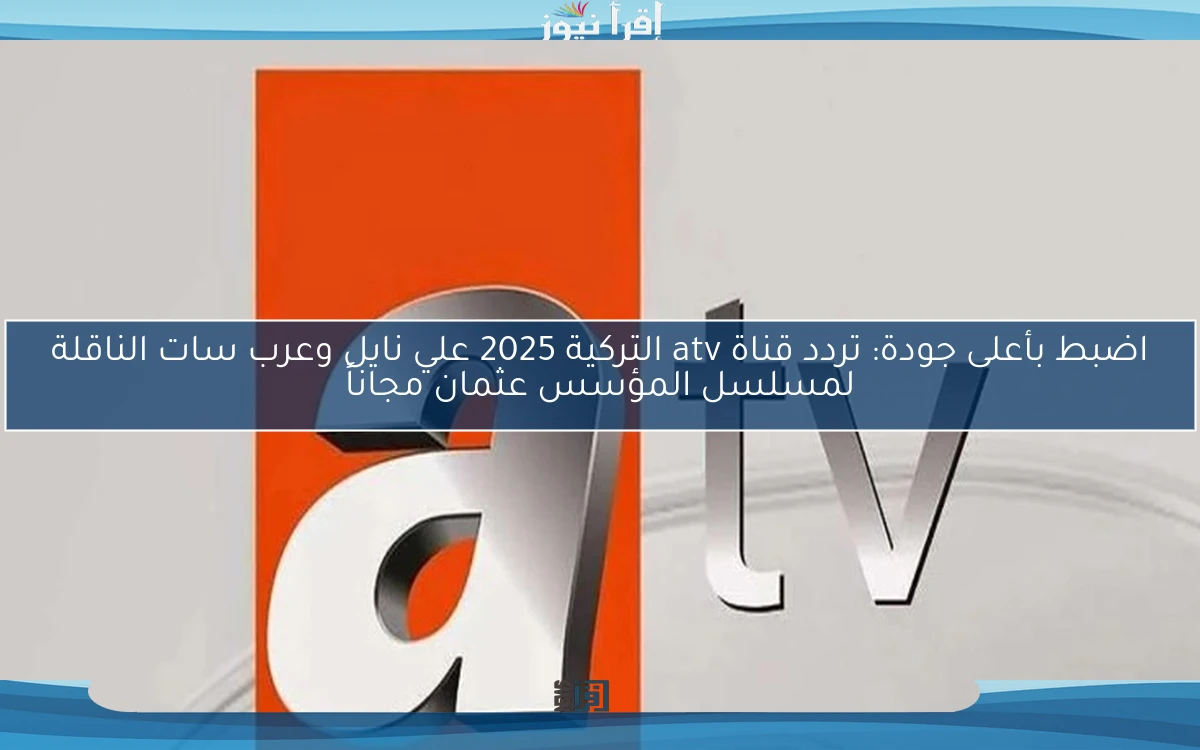 اضبط بأعلى جودة: تردد قناة atv التركية 2025 علي نايل وعرب سات الناقلة لمسلسل المؤسس عثمان مجاناً