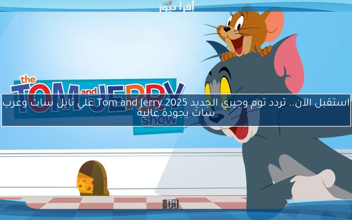 استقبل الآن.. تردد توم وجيري الجديد 2025 Tom and Jerry علي نايل سات وعرب سات بجودة عالية