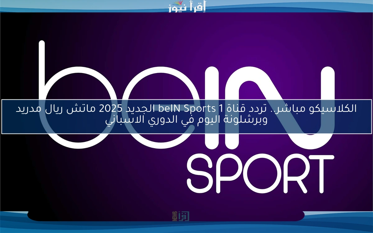 الكلاسيكو مباشر.. تردد قناة 1 beIN Sports الجديد 2025 ماتش ريال مدريد وبرشلونة اليوم في الدوري الاسباني