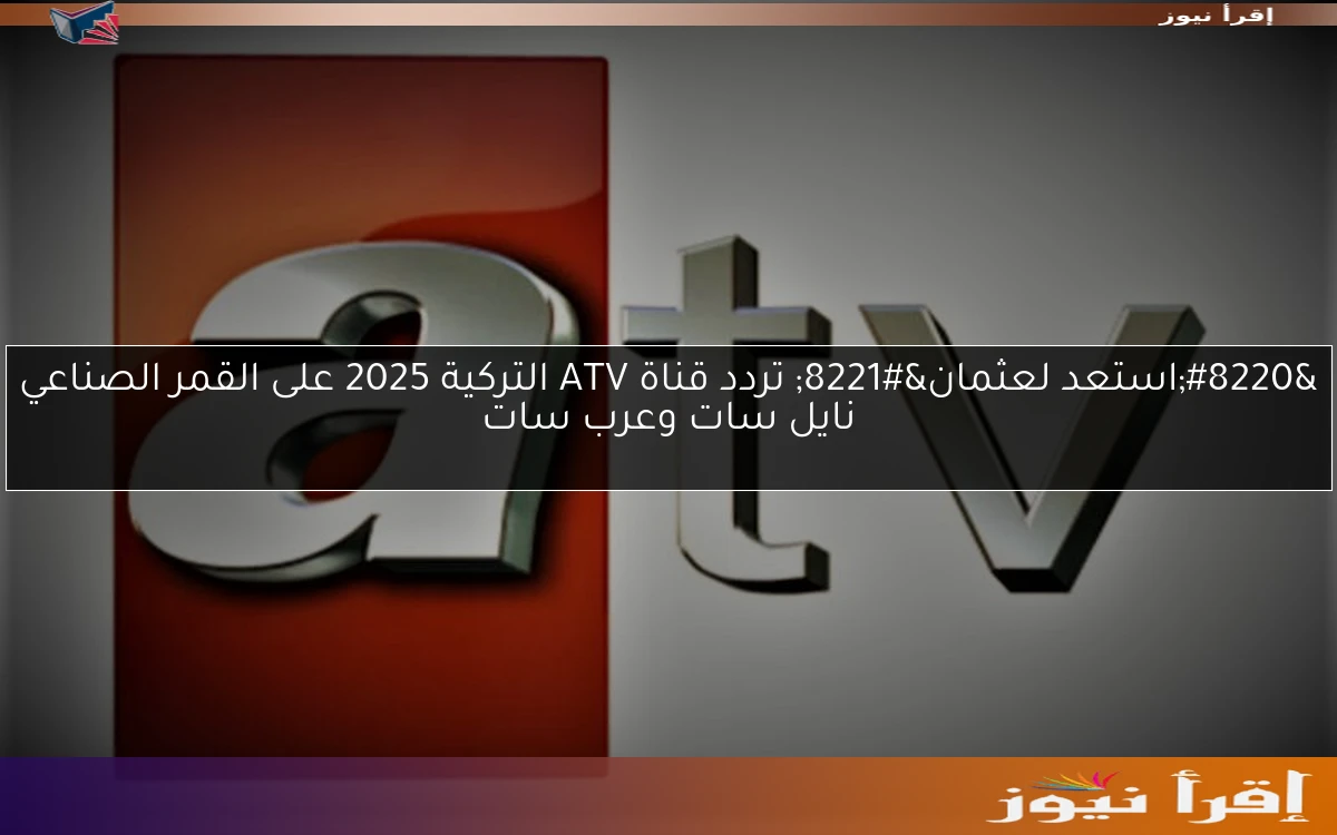 “استعد لعثمان” تردد قناة ATV التركية 2025 على القمر الصناعي نايل سات وعرب سات