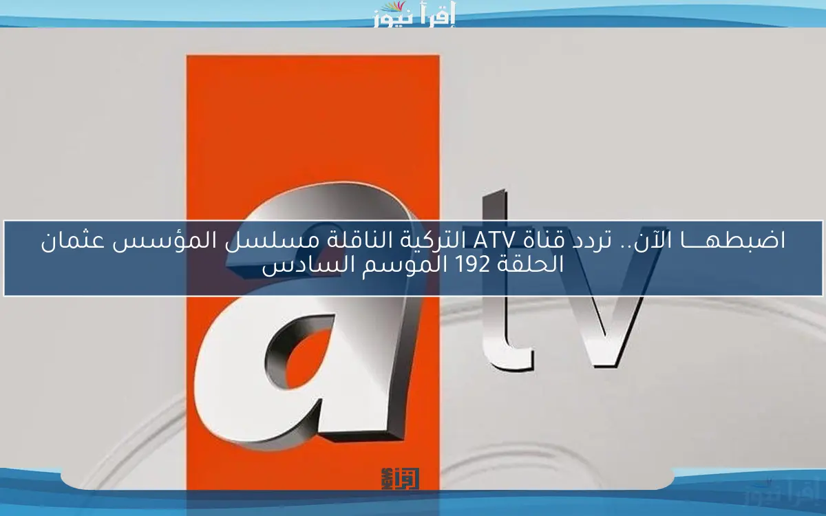 اضبطهــــــا الآن.. تردد قناة ATV التركية الناقلة مسلسل المؤسس عثمان الحلقة 192 الموسم السادس