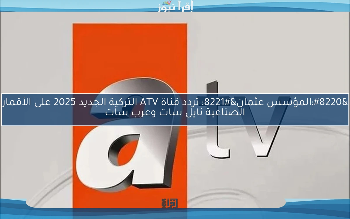 “المؤسس عثمان” تردد قناة ATV التركية الجديد 2025 على الأقمار الصناعية نايل سات وعرب سات