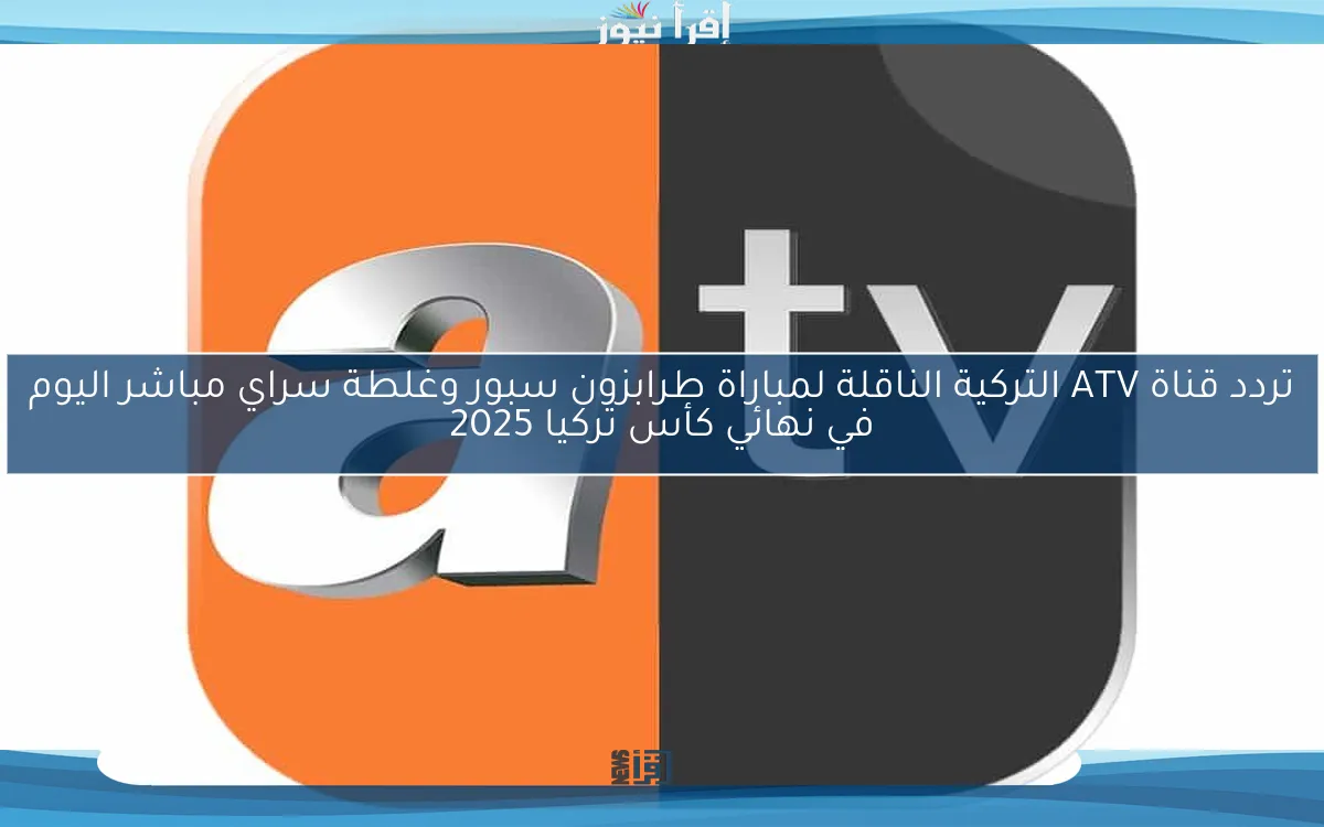 تردد قناة ATV التركية الناقلة لمباراة طرابزون سبور وغلطة سراي مباشر اليوم في نهائي كأس تركيا 2025