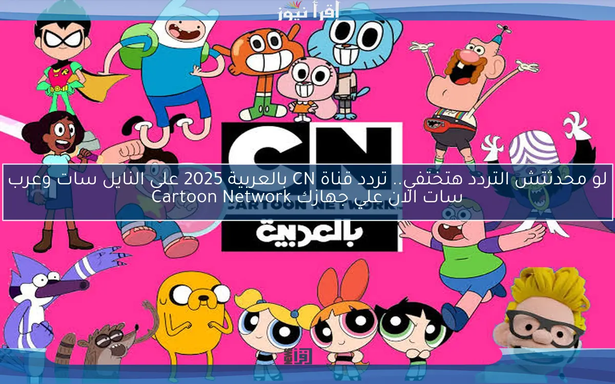 لو محدثتش التردد هتختفي.. تردد قناة CN بالعربية 2025 على النايل سات وعرب سات الان علي جهازك Cartoon Network