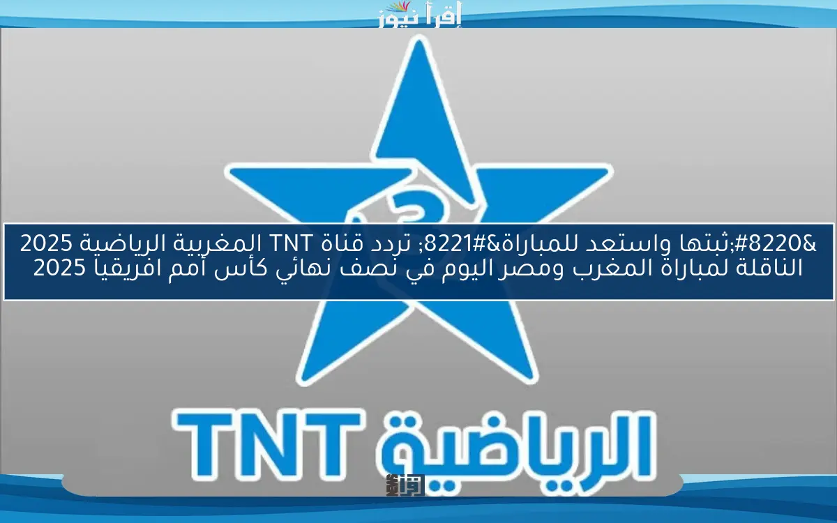 “ثبتها واستعد للمباراة” تردد قناة TNT المغربية الرياضية 2025 الناقلة لمباراة المغرب ومصر اليوم في نصف نهائي كأس أمم افريقيا 2025