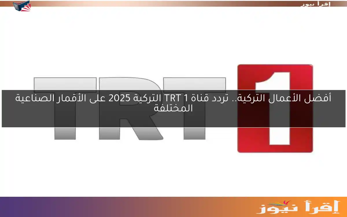 أفضل الأعمال التركية.. تردد قناة TRT 1 التركية 2025 على الأقمار الصناعية المختلفة