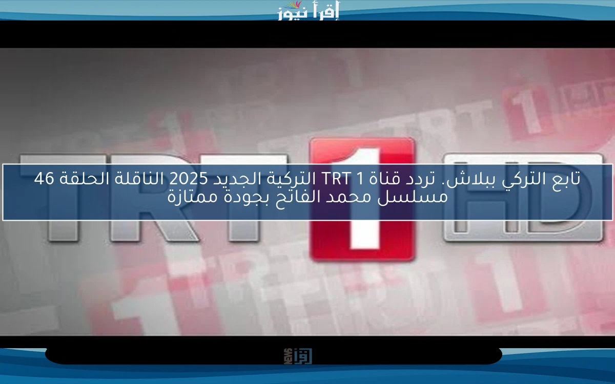 تابع التركي ببلاش. تردد قناة TRT 1 التركية الجديد 2025 الناقلة الحلقة 46 مسلسل محمد الفاتح بجودة ممتازة