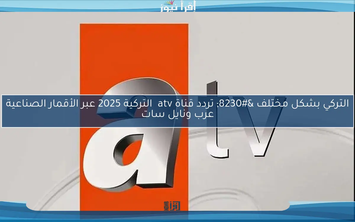 التركي بشكل مختلف … تردد قناة atv التركية 2025 عبر الأقمار الصناعية عرب ونايل سات