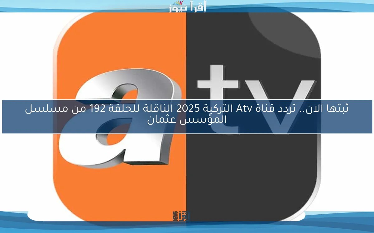 متشليش هَمْ الخطوات علينا … تردد قناة atv التركية 2025 عبر النايل وعرب سات الناقلة لمسلسل عثمان بجودة خيالية