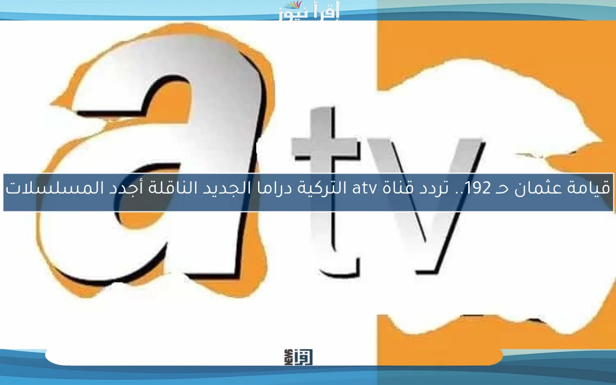 قيامة عثمان حـ 192.. تردد قناة atv التركية دراما الجديد الناقلة أجدد المسلسلات