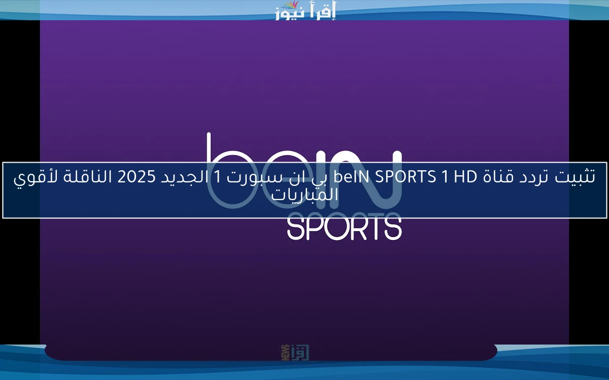 تثبيت تردد قناة beIN SPORTS 1 HD بي ان سبورت 1 الجديد 2025 الناقلة لأقوي المباريات