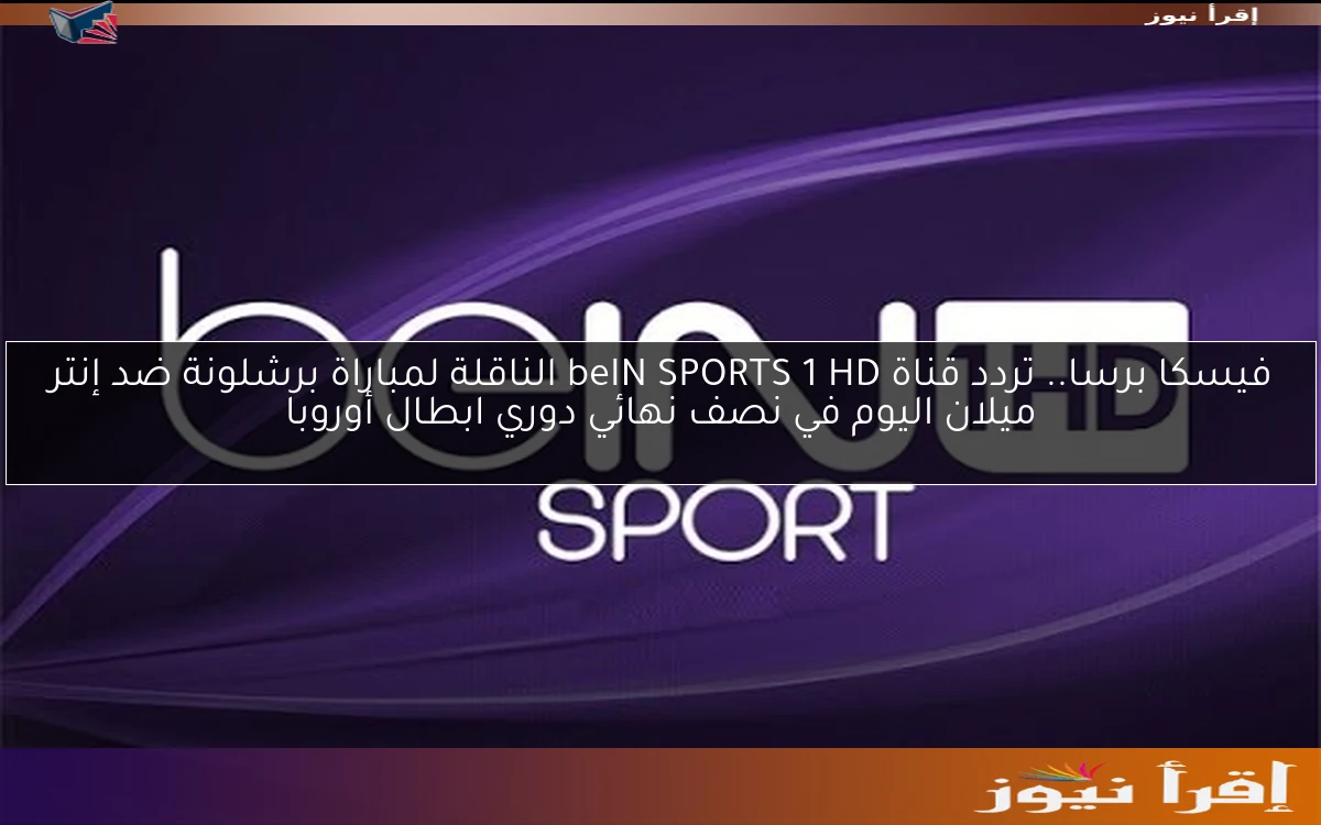 فيسكا برسا.. تردد قناة beIN SPORTS 1 HD الناقلة لمباراة برشلونة ضد إنتر ميلان اليوم في نصف نهائي دوري ابطال أوروبا