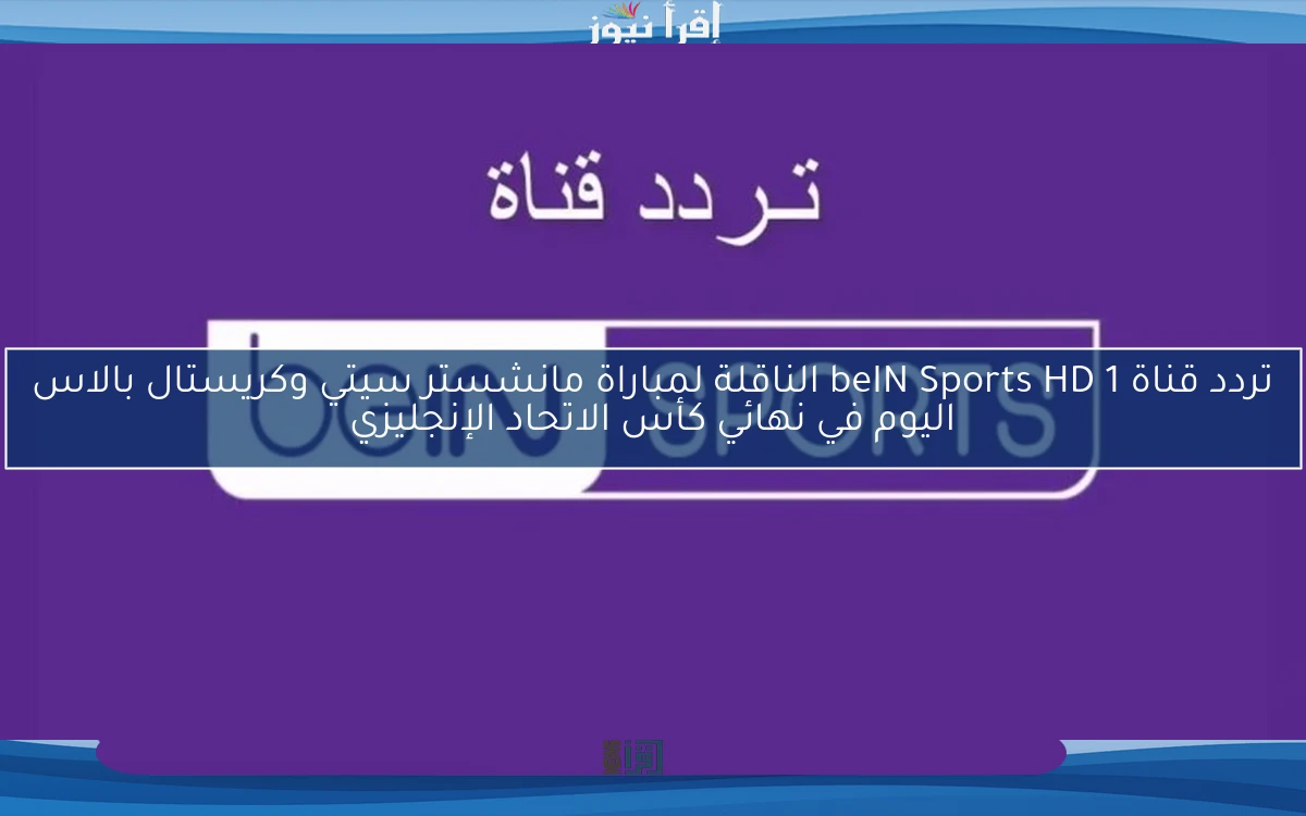 تردد قناة beIN Sports HD 1 الناقلة لمباراة مانشستر سيتي وكريستال بالاس اليوم في نهائي كأس الاتحاد الإنجليزي