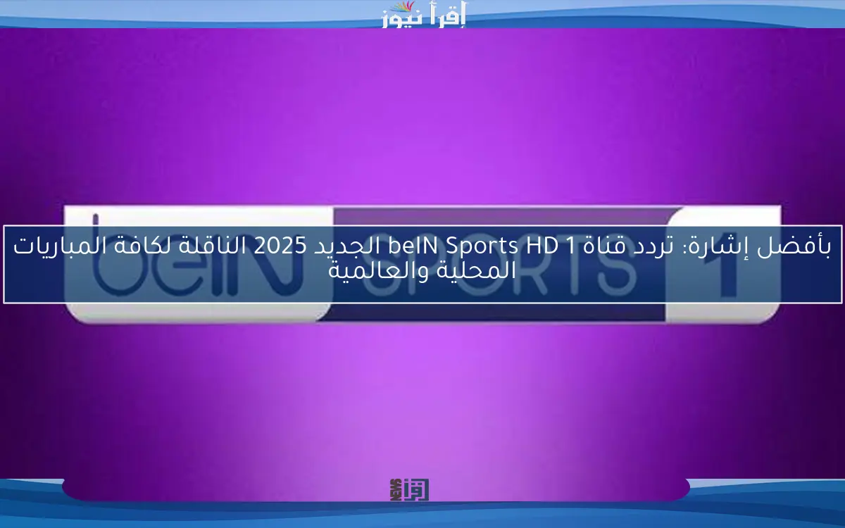 بأفضل إشارة: تردد قناة beIN Sports HD 1 الجديد 2025 الناقلة لكافة المباريات المحلية والعالمية