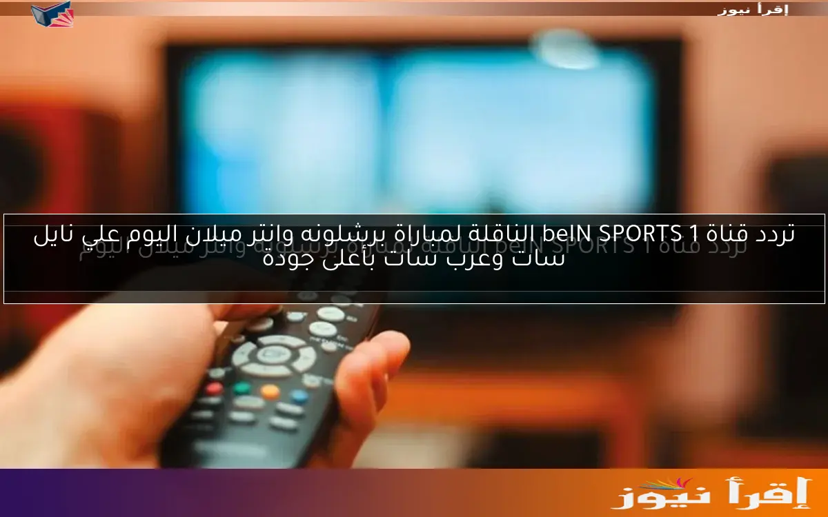 تردد قناة beIN SPORTS 1 الناقلة لمباراة برشلونه وانتر ميلان اليوم علي نايل سات وعرب سات بأعلى جودة