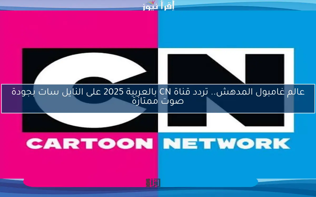 عالم غامبول المدهش.. تردد قناة CN بالعربية 2025 على النايل سات بجودة صوت ممتازة