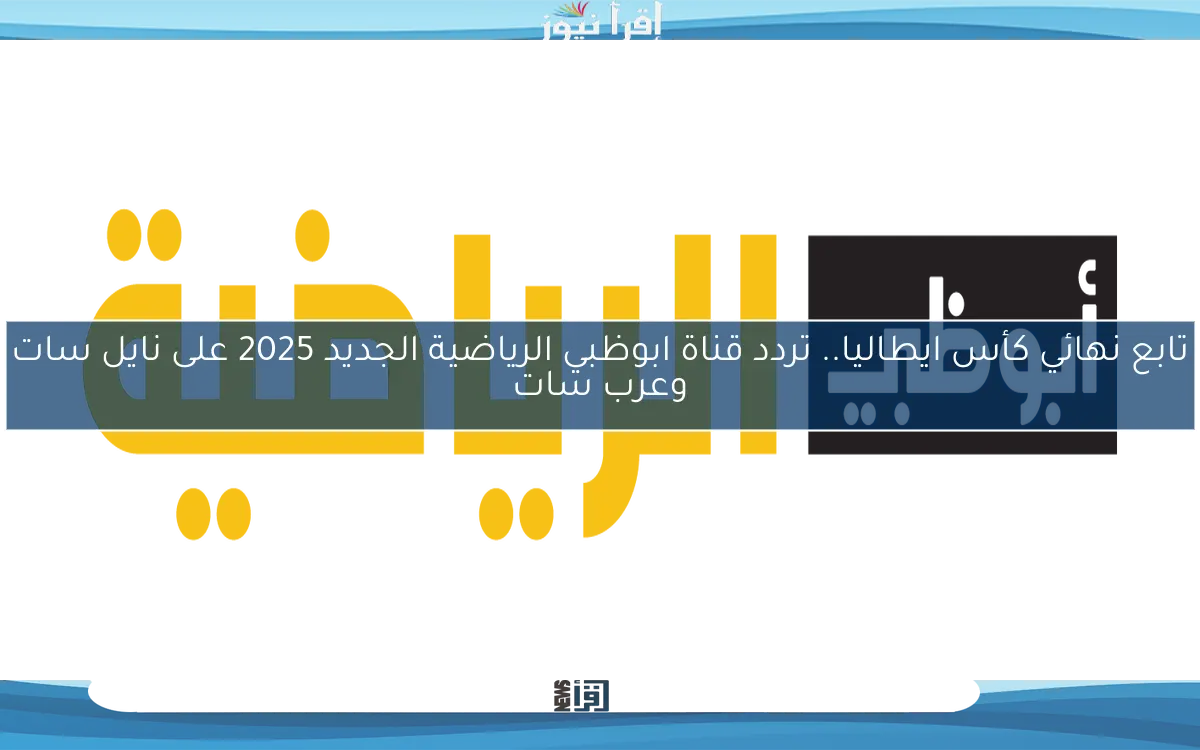 تابع نهائي كأس ايطاليا.. تردد قناة ابوظبي الرياضية الجديد 2025 على نايل سات وعرب سات