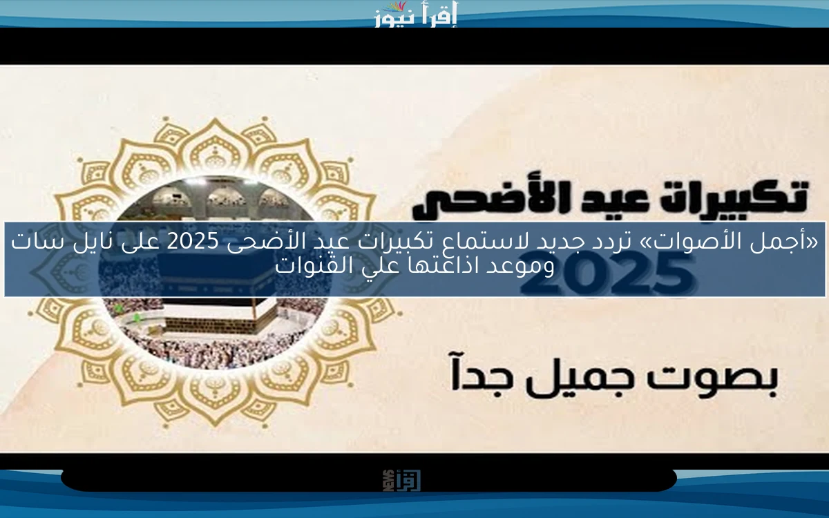 «أجمل الأصوات» تردد جديد لاستماع تكبيرات عيد الأضحى 2025 على نايل سات وموعد اذاعتها علي القنوات