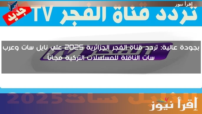 بجودة عالية: تردد قناة الفجر الجزائرية 2025 علي نايل سات وعرب سات الناقلة للمسلسلات التركية مجاناً