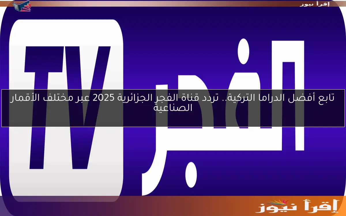 تابع أفضل الدراما التركية.. تردد قناة الفجر الجزائرية 2025 عبر مختلف الأقمار الصناعية