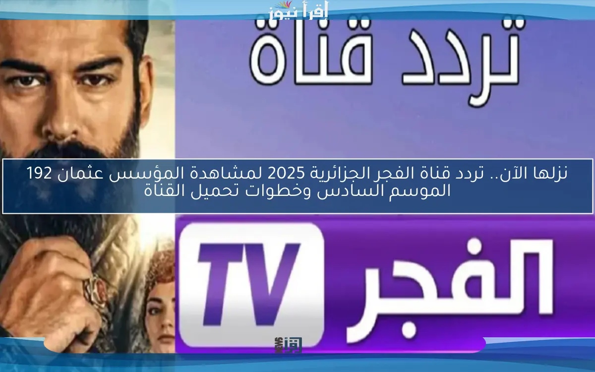 نزلها الآن.. تردد قناة الفجر الجزائرية 2025 المؤسس عثمان 192 الموسم السادس وخطوات تحميل القناة