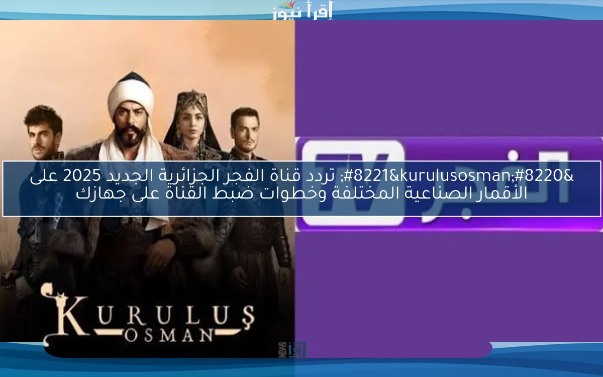 “kurulusosman” تردد قناة الفجر الجزائرية الجديد 2025 على الأقمار الصناعية المختلفة وخطوات ضبط القناة على جهازك