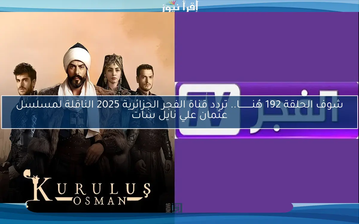 شوف الحلقة 192 HD.. تردد قناة الفجر الجزائرية 2025 الناقلة لمسلسل عثمان علي نايل سات