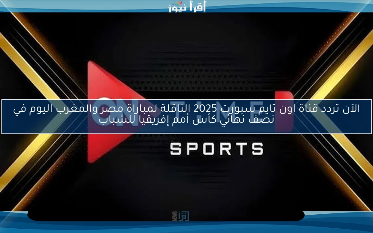 الآن تردد قناة اون تايم سبورت 2025 الناقلة لمباراة مصر والمغرب اليوم في نصف نهائي كأس أمم إفريقيا للشباب