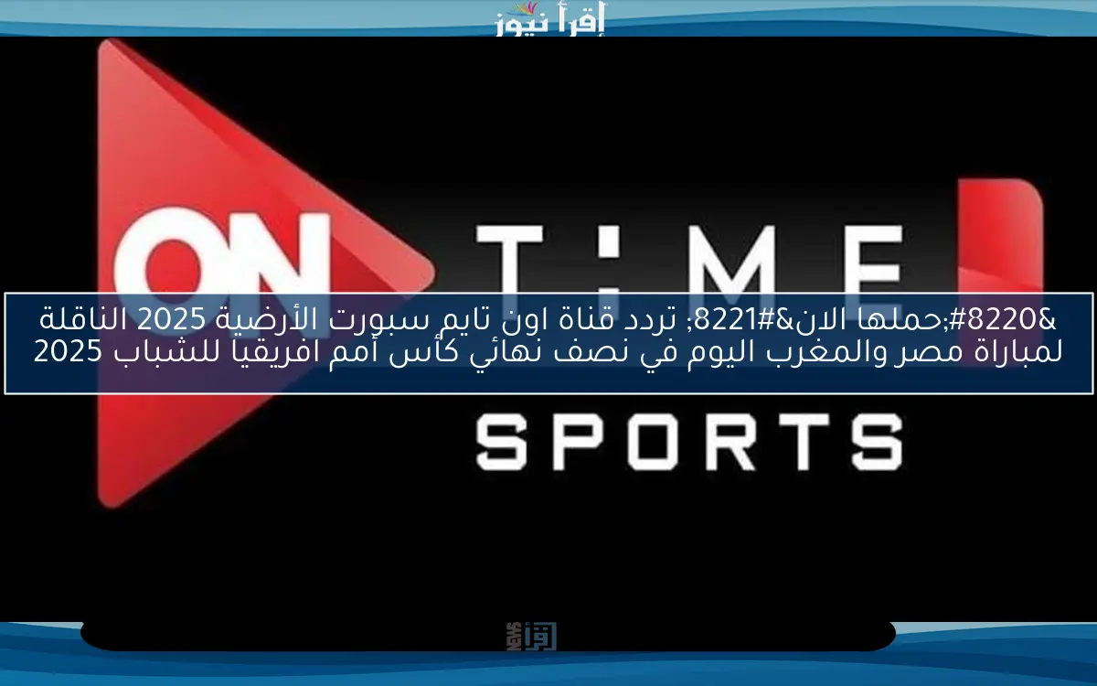 “حملها الان” تردد قناة اون تايم سبورت الأرضية 2025 الناقلة لمباراة مصر والمغرب اليوم في نصف نهائي كأس أمم افريقيا للشباب 2025