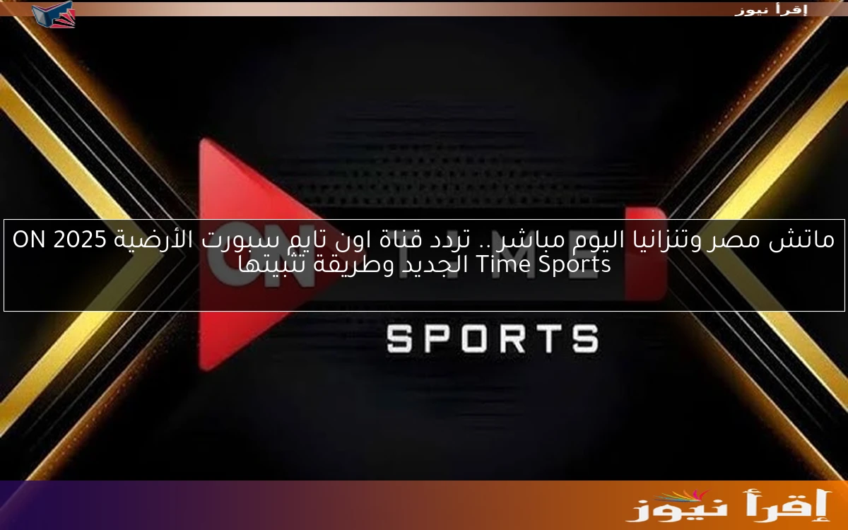 Egypt ماتش مصر وتنزانيا اليوم مباشر .. تردد قناة اون تايم سبورت الأرضية 2025 ON Time Sports الجديد وطريقة تثبيتها