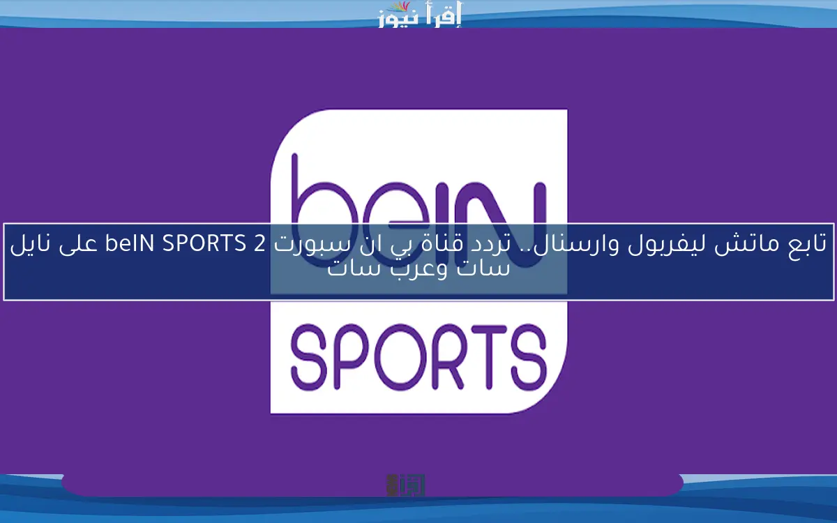 تابع ماتش ليفربول وارسنال.. تردد قناة بي ان سبورت 2 beIN SPORTS على نايل سات وعرب سات