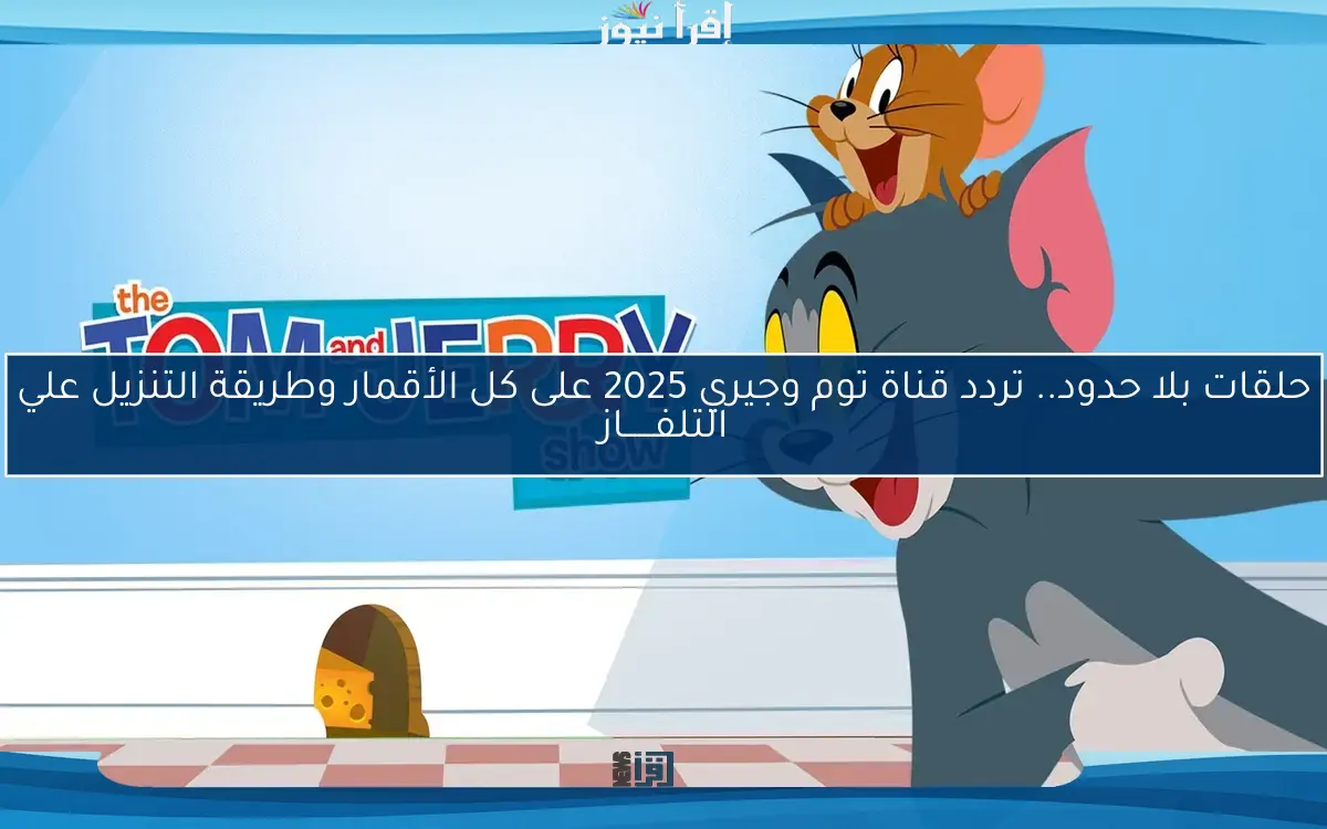 حلقات بلا حدود.. تردد قناة توم وجيري 2025 على كل الأقمار وطريقة التنزيل علي التلفــــــاز