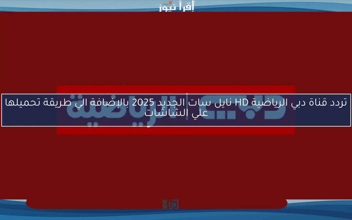 تردد قناة دبي الرياضية HD نايل سات الجديد 2025 بالإضافة الي طريقة تحميلها علي الشاشات